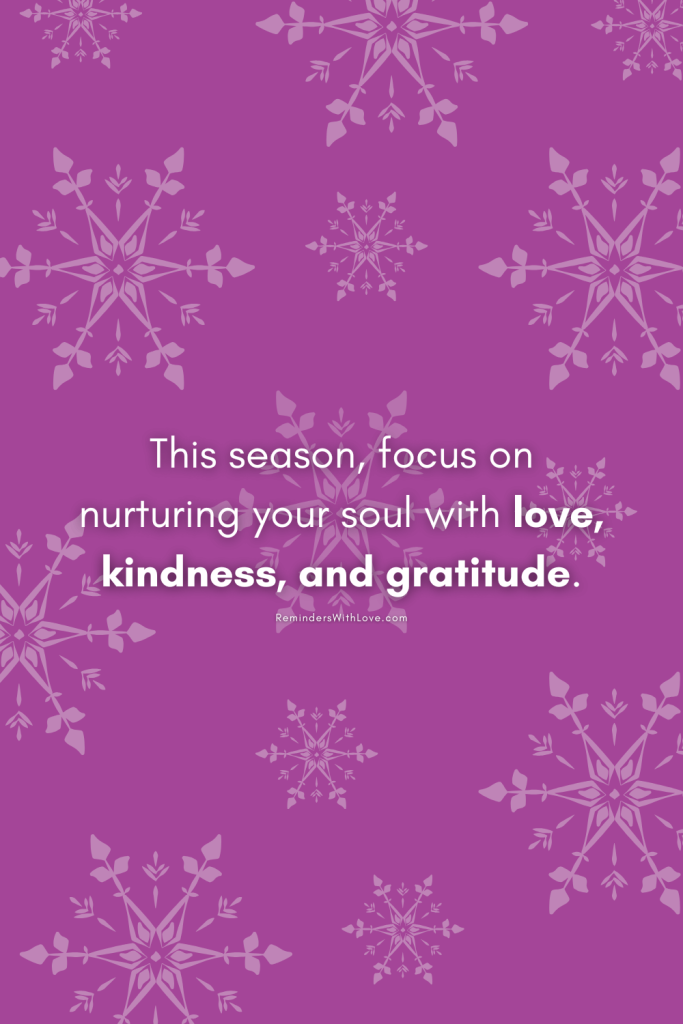 This season, focus on nurturing your soul with love, kindness, and gratitude.